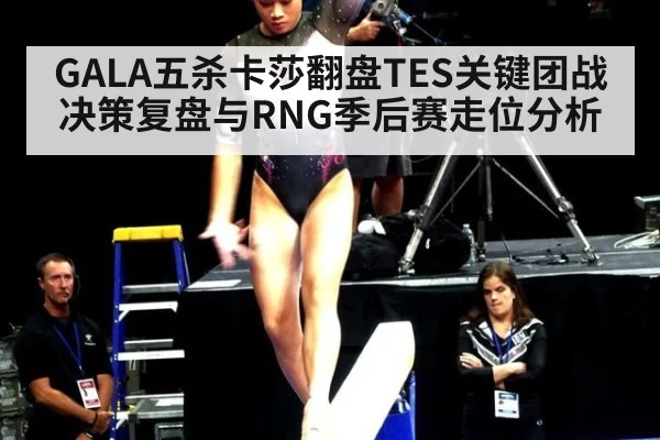 GALA五杀卡莎翻盘TES关键团战决策复盘与RNG季后赛走位分析