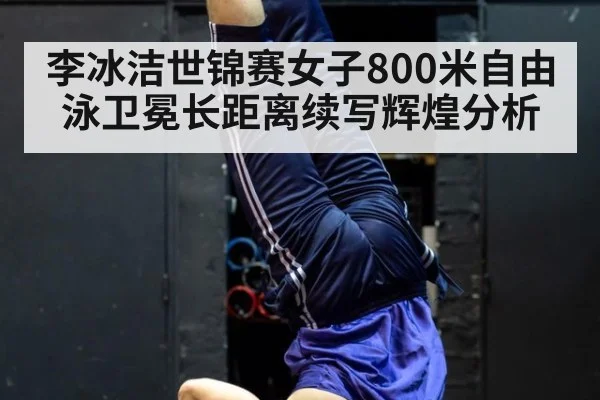 李冰洁世锦赛女子800米自由泳卫冕长距离续写辉煌分析