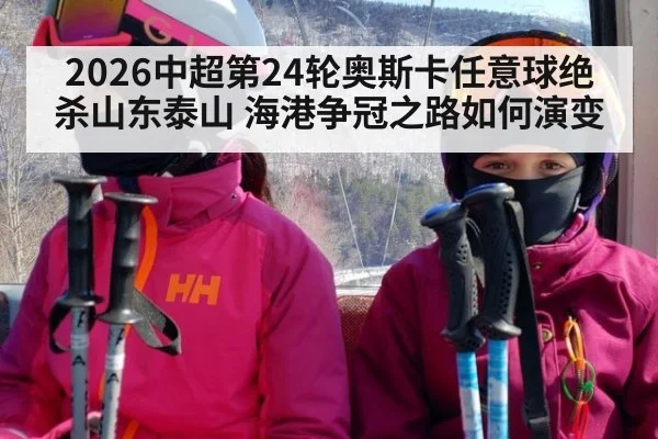 2026中超第24轮奥斯卡任意球绝杀山东泰山 海港争冠之路如何演变