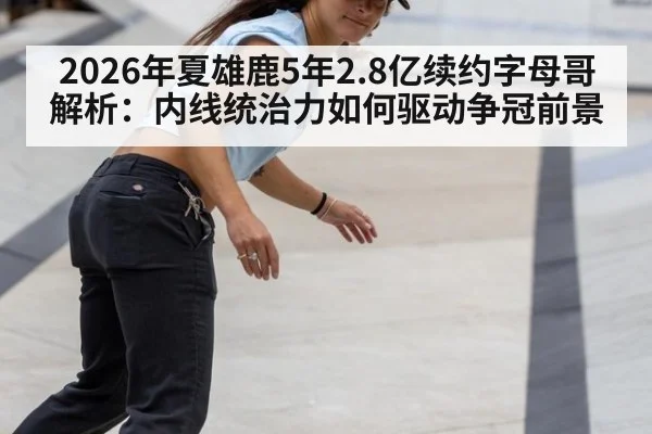 2026年夏雄鹿5年2.8亿续约字母哥解析:内线统治力如何驱动争冠前景