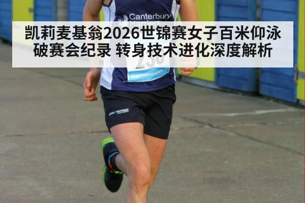 凯莉麦基翁2026世锦赛女子百米仰泳破赛会纪录 转身技术进化深度解析