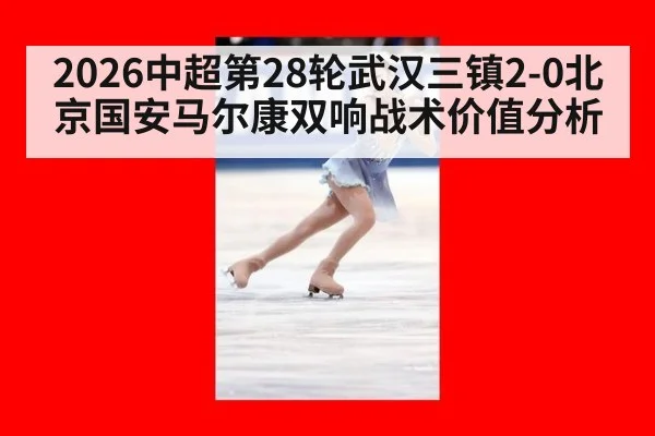 2026中超第28轮武汉三镇2-0北京国安马尔康双响战术价值分析