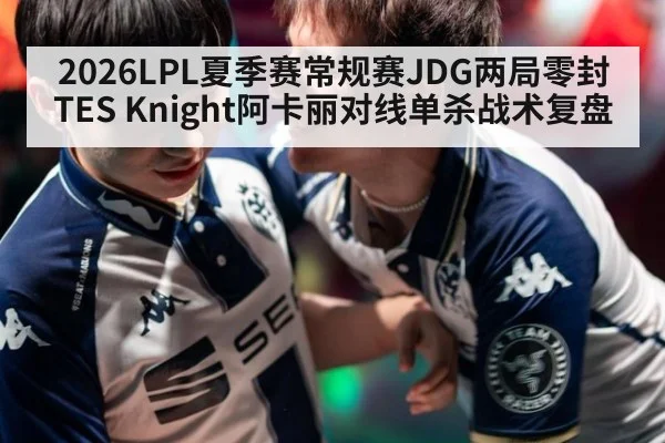 2026LPL夏季赛常规赛JDG两局零封TES Knight阿卡丽对线单杀战术复盘