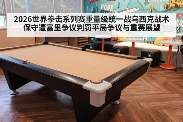 2026世界拳击系列赛重量级统一战乌西克战术保守遭富里争议判罚平局争议与重赛展望