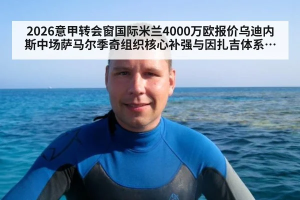 2026意甲转会窗国际米兰4000万欧报价乌迪内斯中场萨马尔季奇组织核心补强与因扎吉体系适配分析