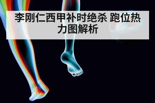 李刚仁西甲补时绝杀 跑位热力图解析