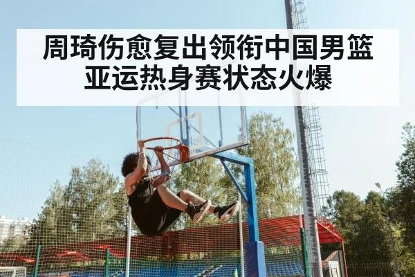 周琦伤愈复出领衔中国男篮 亚运热身赛状态火爆